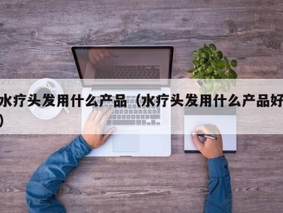 北京水疗头发用什么产品（水疗头发用什么产品好）