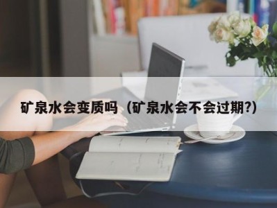 北京矿泉水会变质吗（矿泉水会不会过期?）