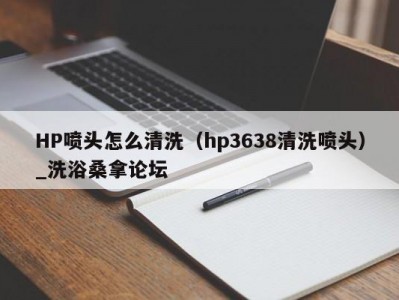 北京HP喷头怎么清洗（hp3638清洗喷头）_洗浴桑拿论坛