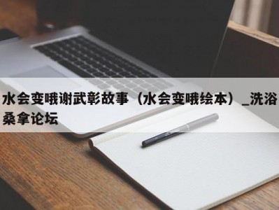 北京水会变哦谢武彰故事（水会变哦绘本）_洗浴桑拿论坛