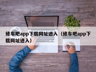 北京修车吧app下载网址进入（修车吧app下载网址进入）