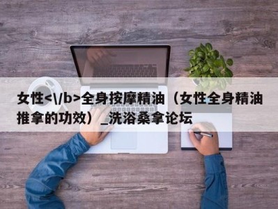 北京女性全身按摩精油（女性全身精油推拿的功效）_洗浴桑拿论坛