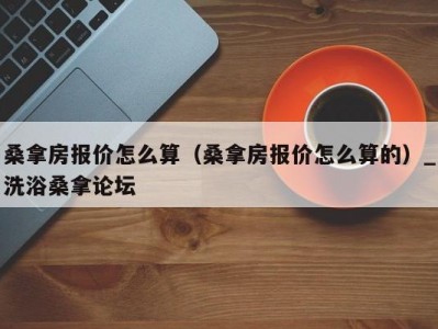 北京桑拿房报价怎么算（桑拿房报价怎么算的）_洗浴桑拿论坛