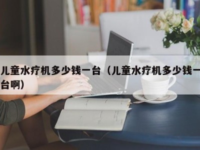 北京儿童水疗机多少钱一台（儿童水疗机多少钱一台啊）