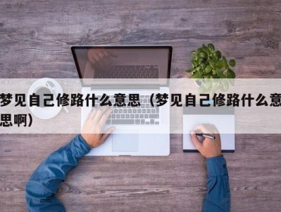 北京梦见自己修路什么意思（梦见自己修路什么意思啊）