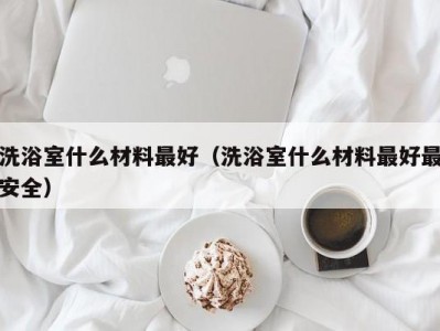 北京洗浴室什么材料最好（洗浴室什么材料最好最安全）