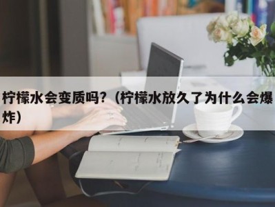 北京柠檬水会变质吗?（柠檬水放久了为什么会爆炸）