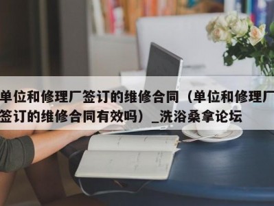 北京单位和修理厂签订的维修合同（单位和修理厂签订的维修合同有效吗）_洗浴桑拿论坛