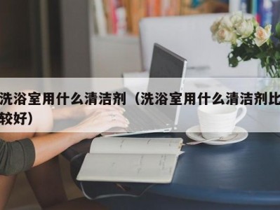 北京洗浴室用什么清洁剂（洗浴室用什么清洁剂比较好）