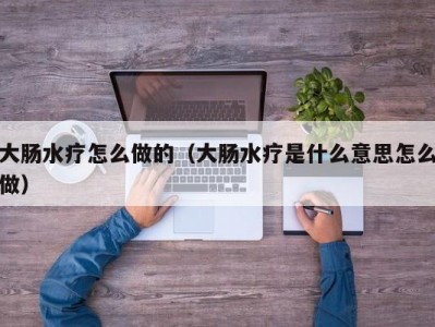 北京大肠水疗怎么做的（大肠水疗是什么意思怎么做）