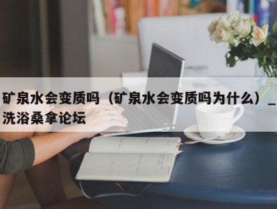 北京矿泉水会变质吗（矿泉水会变质吗为什么）_洗浴桑拿论坛