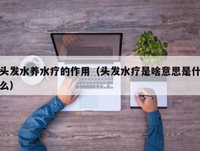 北京头发水养水疗的作用（头发水疗是啥意思是什么）