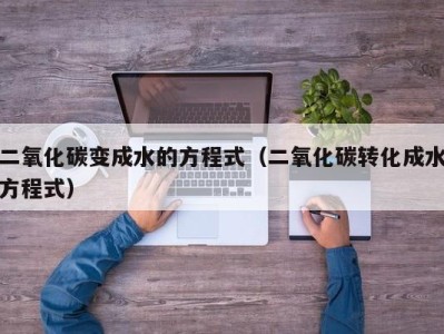 北京二氧化碳变成水的方程式（二氧化碳转化成水方程式）