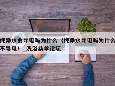 北京纯净水会导电吗为什么（纯净水导电吗为什么不导电）_洗浴桑拿论坛