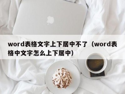 北京word表格文字上下居中不了（word表格中文字怎么上下居中）