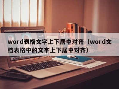 北京word表格文字上下居中对齐（word文档表格中的文字上下居中对齐）