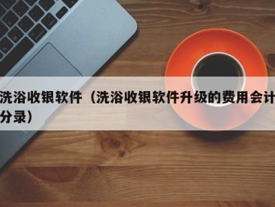 北京洗浴收银软件（洗浴收银软件升级的费用会计分录）