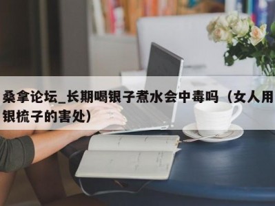 北京桑拿论坛_长期喝银子煮水会中毒吗（女人用银梳子的害处）