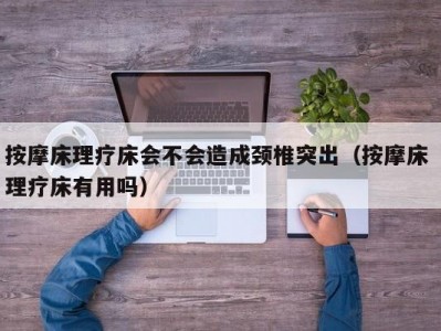 北京按摩床理疗床会不会造成颈椎突出（按摩床 理疗床有用吗）