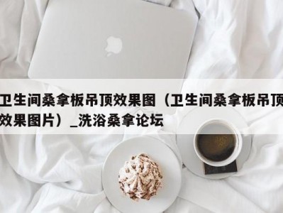 北京卫生间桑拿板吊顶效果图（卫生间桑拿板吊顶效果图片）_洗浴桑拿论坛