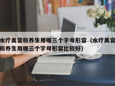 北京水疗美容和养生用哪三个字母形容（水疗美容和养生用哪三个字母形容比较好）