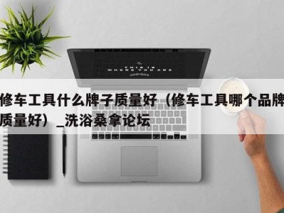 北京修车工具什么牌子质量好（修车工具哪个品牌质量好）_洗浴桑拿论坛