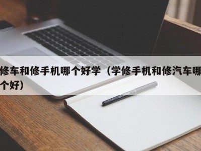 北京修车和修手机哪个好学（学修手机和修汽车哪个好）