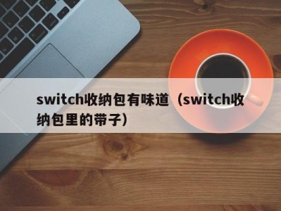 北京switch收纳包有味道（switch收纳包里的带子）