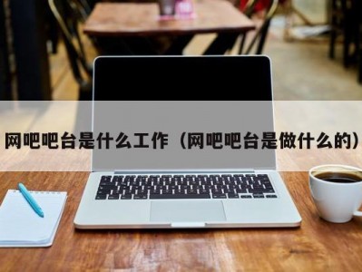 北京网吧吧台是什么工作（网吧吧台是做什么的）