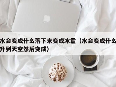 北京水会变成什么落下来变成冰雹（水会变成什么升到天空然后变成）