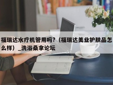 北京福瑞达水疗机管用吗?（福瑞达美业护肤品怎么样）_洗浴桑拿论坛