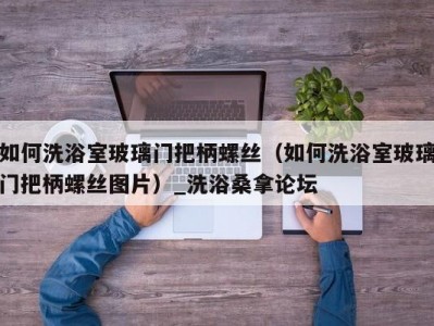 北京如何洗浴室玻璃门把柄螺丝（如何洗浴室玻璃门把柄螺丝图片）_洗浴桑拿论坛