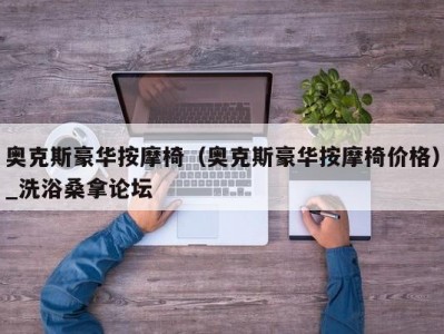 北京奥克斯豪华按摩椅（奥克斯豪华按摩椅价格）_洗浴桑拿论坛