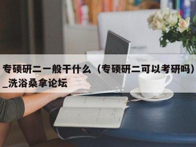 北京专硕研二一般干什么（专硕研二可以考研吗）_洗浴桑拿论坛