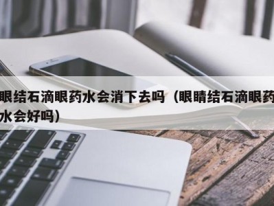 北京眼结石滴眼药水会消下去吗（眼睛结石滴眼药水会好吗）