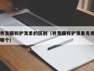 北京养发膜和护发素的区别（养发膜和护发素先用哪个）