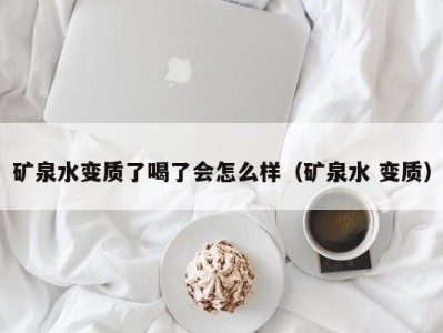 北京矿泉水变质了喝了会怎么样（矿泉水 变质）