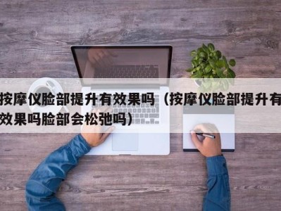 北京按摩仪脸部提升有效果吗（按摩仪脸部提升有效果吗脸部会松弛吗）