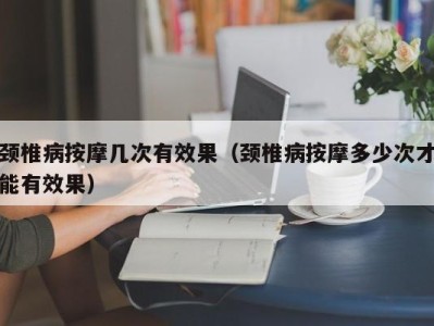 北京颈椎病按摩几次有效果（颈椎病按摩多少次才能有效果）