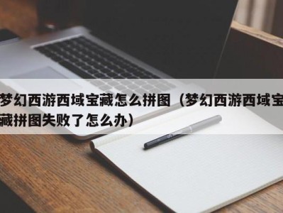 北京梦幻西游西域宝藏怎么拼图（梦幻西游西域宝藏拼图失败了怎么办）