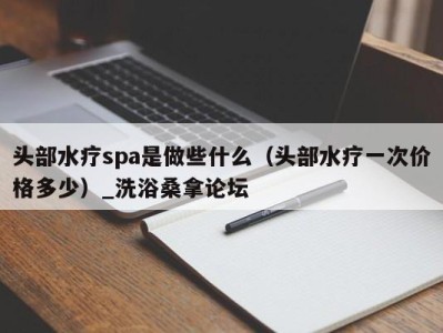 北京头部水疗spa是做些什么（头部水疗一次价格多少）_洗浴桑拿论坛