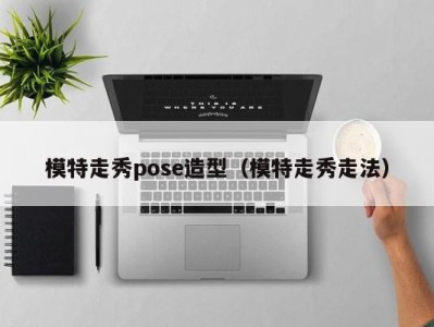 北京模特走秀pose造型（模特走秀走法）