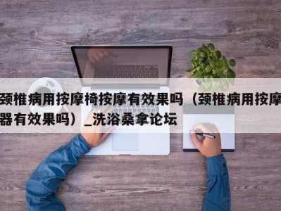 北京颈椎病用按摩椅按摩有效果吗（颈椎病用按摩器有效果吗）_洗浴桑拿论坛