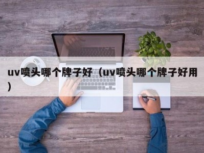 北京uv喷头哪个牌子好（uv喷头哪个牌子好用）