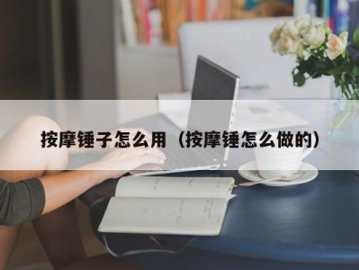 北京按摩锤子怎么用（按摩锤怎么做的）