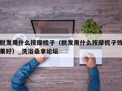 北京脱发用什么按摩梳子（脱发用什么按摩梳子效果好）_洗浴桑拿论坛