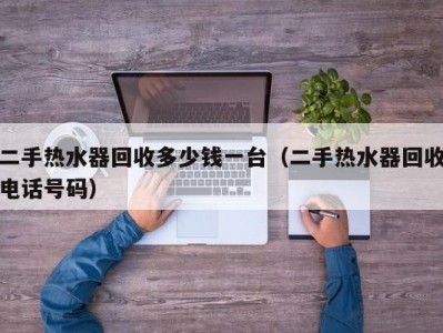 北京二手热水器回收多少钱一台（二手热水器回收电话号码）