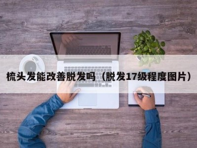 北京梳头发能改善脱发吗（脱发17级程度图片）