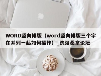 北京WORD竖向排版（word竖向排版三个字在并列一起如何操作）_洗浴桑拿论坛