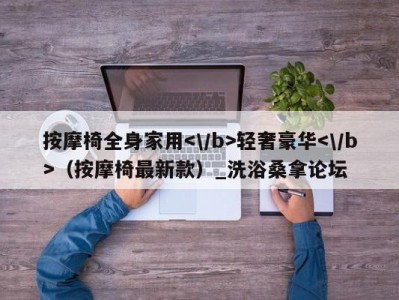 北京按摩椅全身家用轻奢豪华（按摩椅最新款）_洗浴桑拿论坛